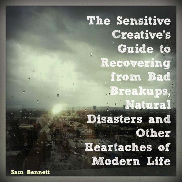 The Sensitive Creative’s Guide to Recovering from Bad Breakups, Natural Disasters and Other Heartaches of Modern Life